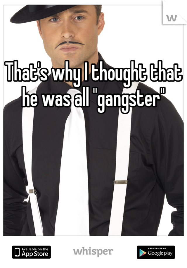 That's why I thought that he was all "gangster" 