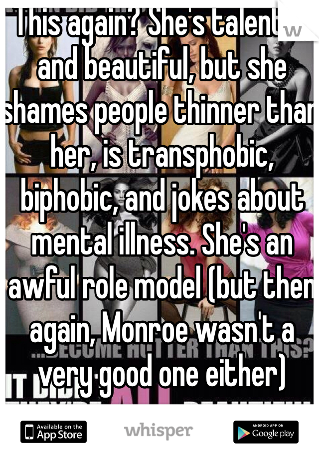 This again? She's talented and beautiful, but she shames people thinner than her, is transphobic, biphobic, and jokes about mental illness. She's an awful role model (but then again, Monroe wasn't a very good one either)