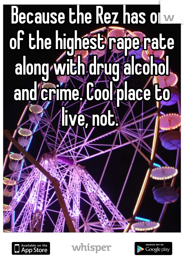 Because the Rez has one of the highest rape rate along with drug alcohol and crime. Cool place to live, not. 