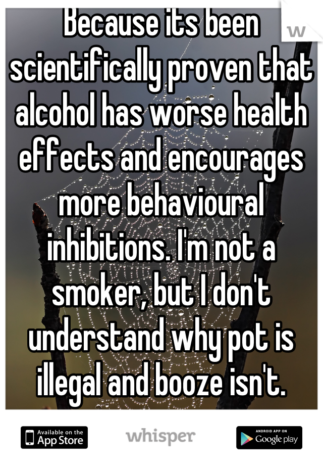 Because its been scientifically proven that alcohol has worse health effects and encourages more behavioural inhibitions. I'm not a smoker, but I don't understand why pot is illegal and booze isn't.