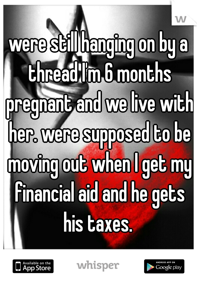 were still hanging on by a thread I'm 6 months pregnant and we live with her. were supposed to be moving out when I get my financial aid and he gets his taxes. 