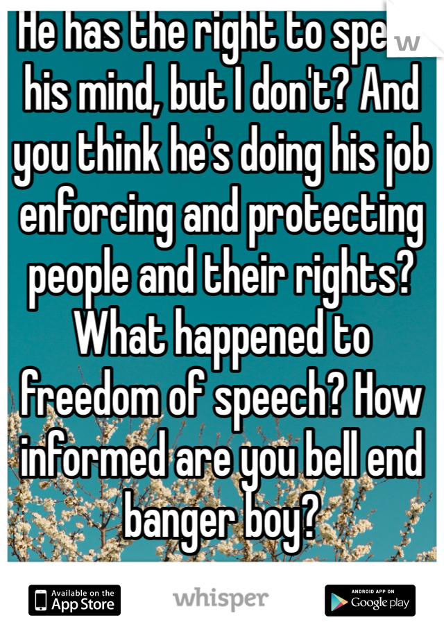 He has the right to speak his mind, but I don't? And you think he's doing his job enforcing and protecting people and their rights? What happened to freedom of speech? How informed are you bell end banger boy?