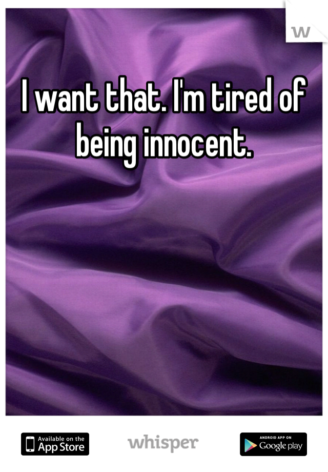 I want that. I'm tired of being innocent. 