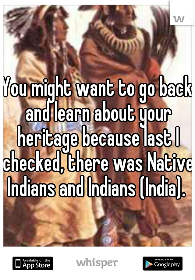 You might want to go back and learn about your heritage because last I checked, there was Native Indians and Indians (India). 