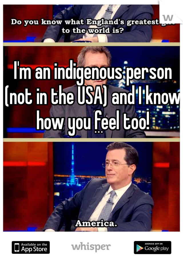 I'm an indigenous person (not in the USA) and I know how you feel too! 