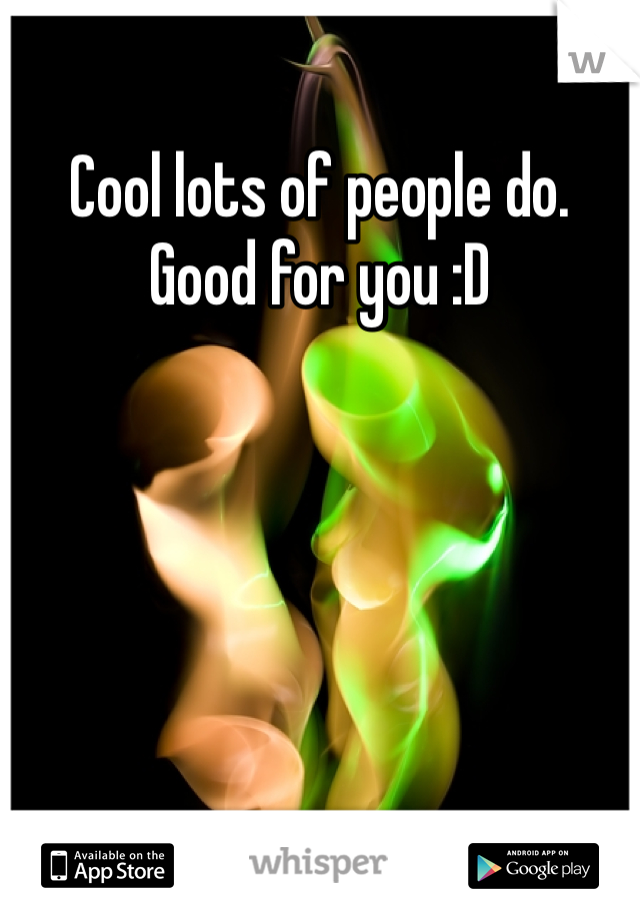 Cool lots of people do. Good for you :D 