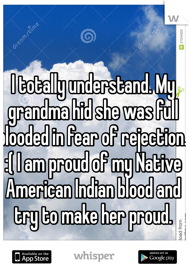 I totally understand. My grandma hid she was full blooded in fear of rejection. :( I am proud of my Native American Indian blood and try to make her proud. 