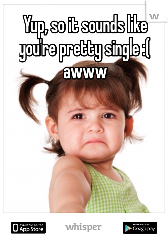 Yup, so it sounds like you're pretty single :( awww