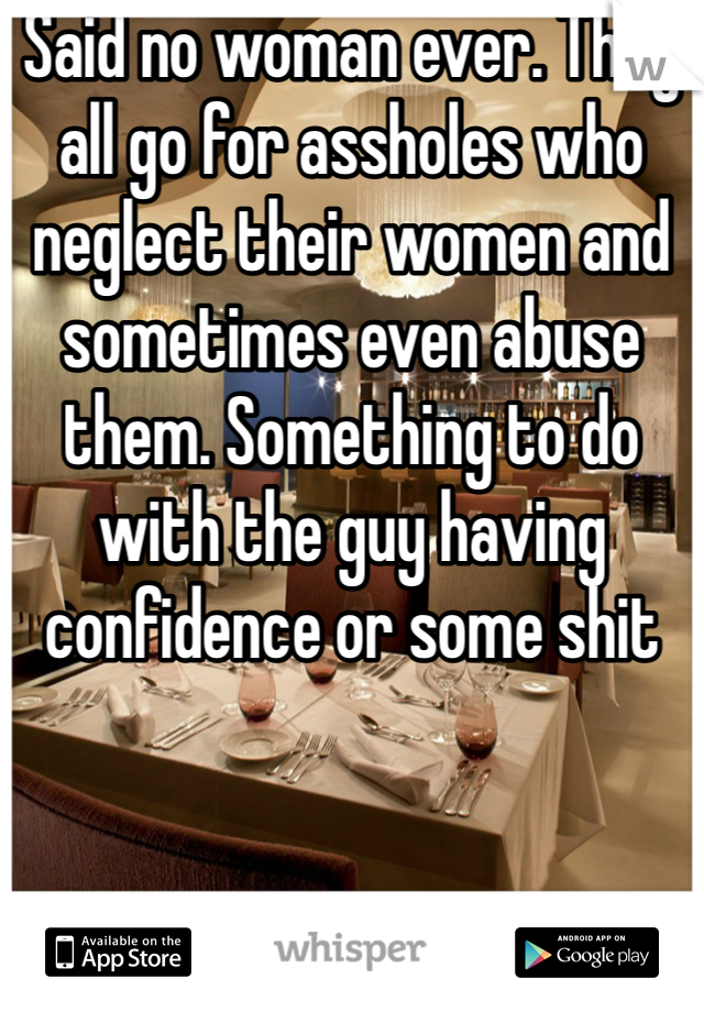 Said no woman ever. They all go for assholes who neglect their women and sometimes even abuse them. Something to do with the guy having confidence or some shit