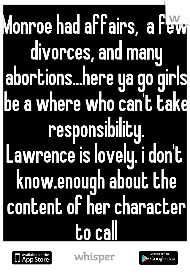 Monroe had affairs,  a few divorces, and many abortions...here ya go girls be a where who can't take responsibility.

Lawrence is lovely. i don't know.enough about the content of her character to call