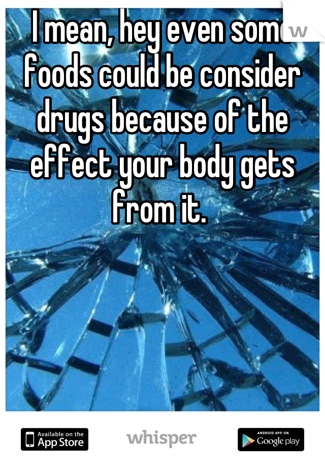 I mean, hey even some foods could be consider drugs because of the effect your body gets from it. 