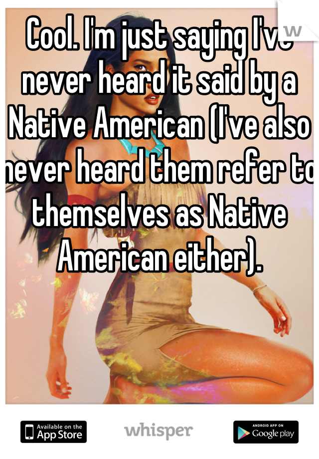 Cool. I'm just saying I've never heard it said by a Native American (I've also never heard them refer to themselves as Native American either).