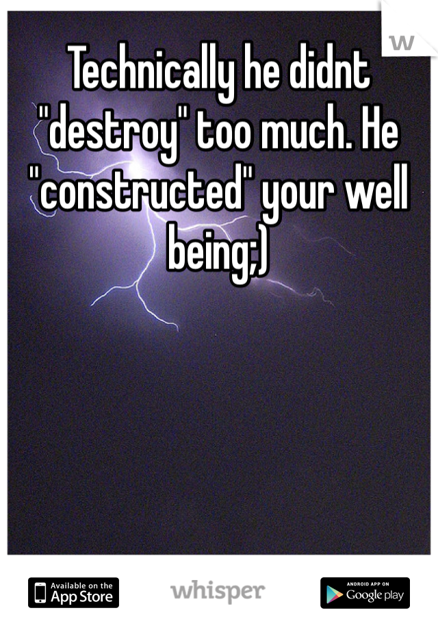 Technically he didnt "destroy" too much. He "constructed" your well being;)