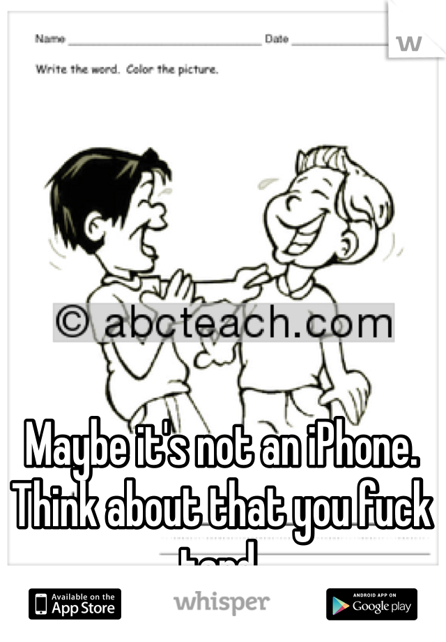 Maybe it's not an iPhone. Think about that you fuck tard.