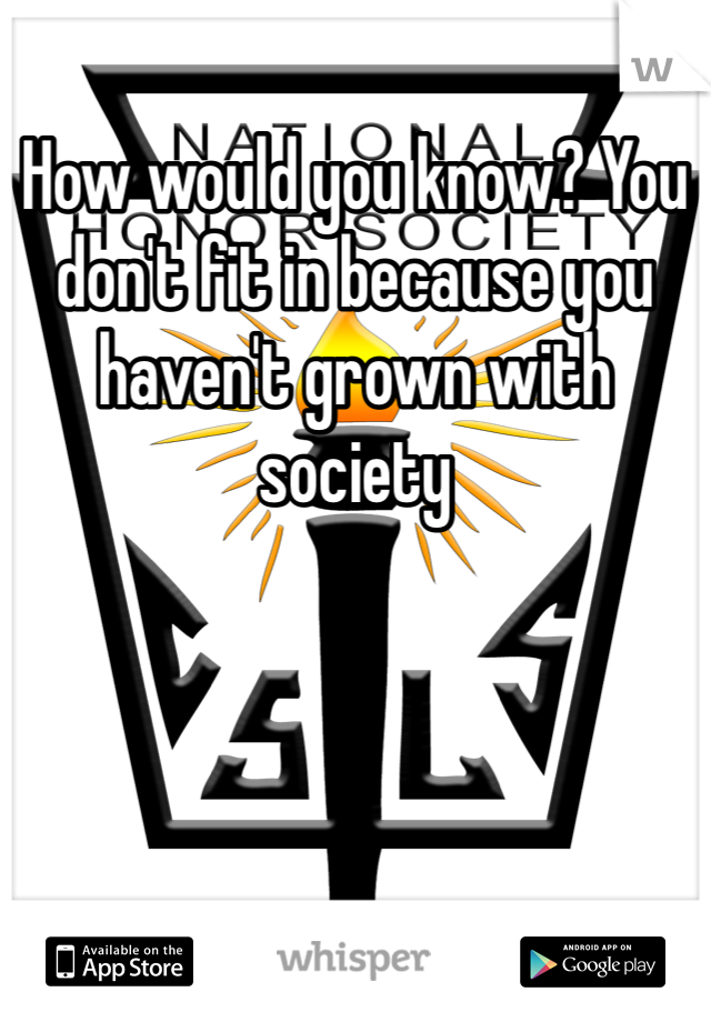 How would you know? You don't fit in because you haven't grown with society 