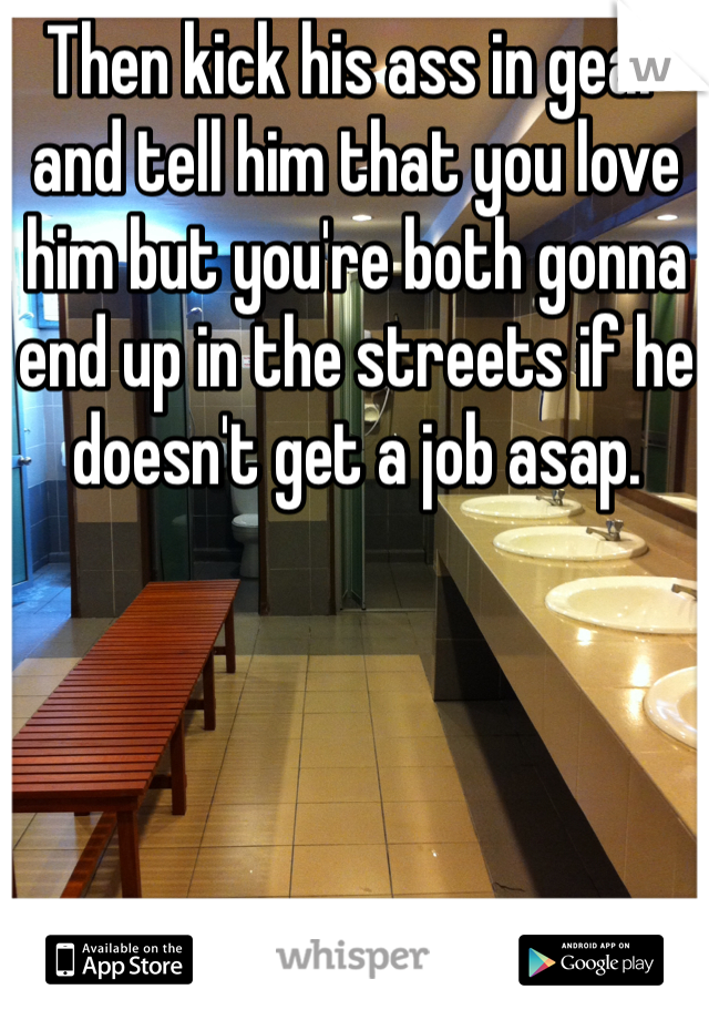 Then kick his ass in gear and tell him that you love him but you're both gonna end up in the streets if he doesn't get a job asap. 