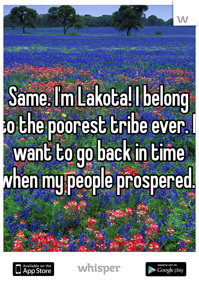 Same. I'm Lakota! I belong to the poorest tribe ever. I want to go back in time when my people prospered. 
