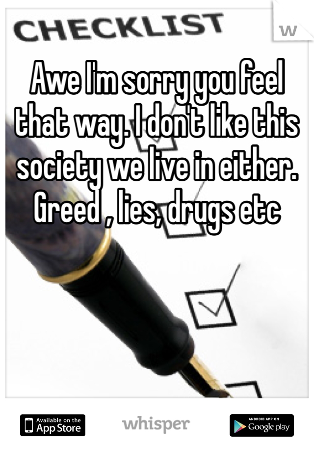 Awe I'm sorry you feel that way. I don't like this society we live in either. Greed , lies, drugs etc
