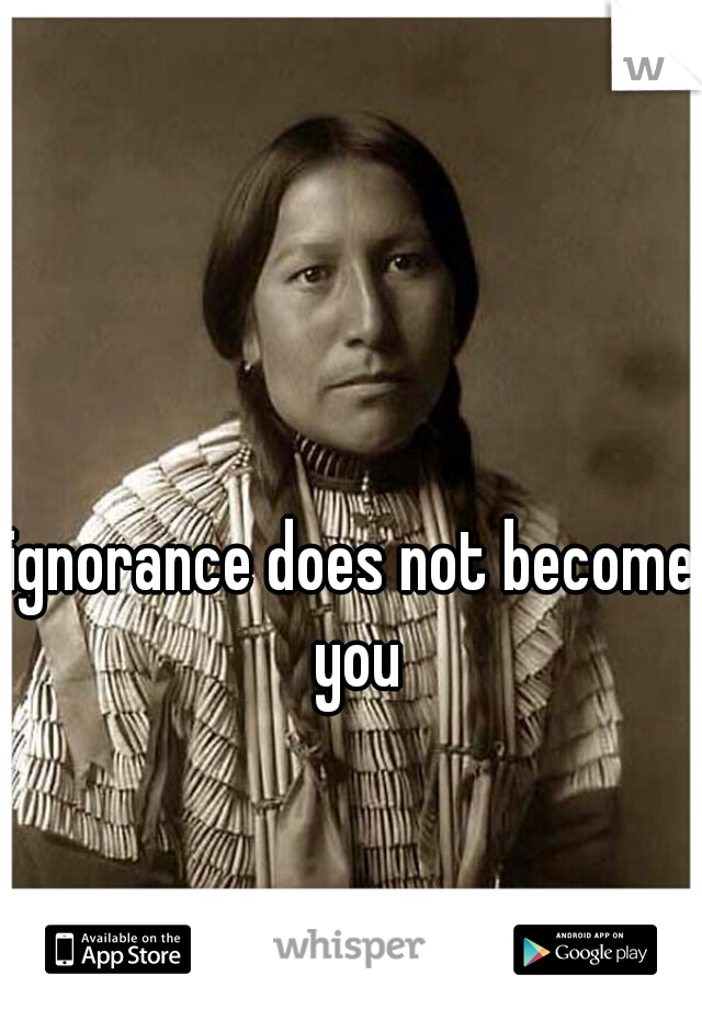 ignorance does not become you
