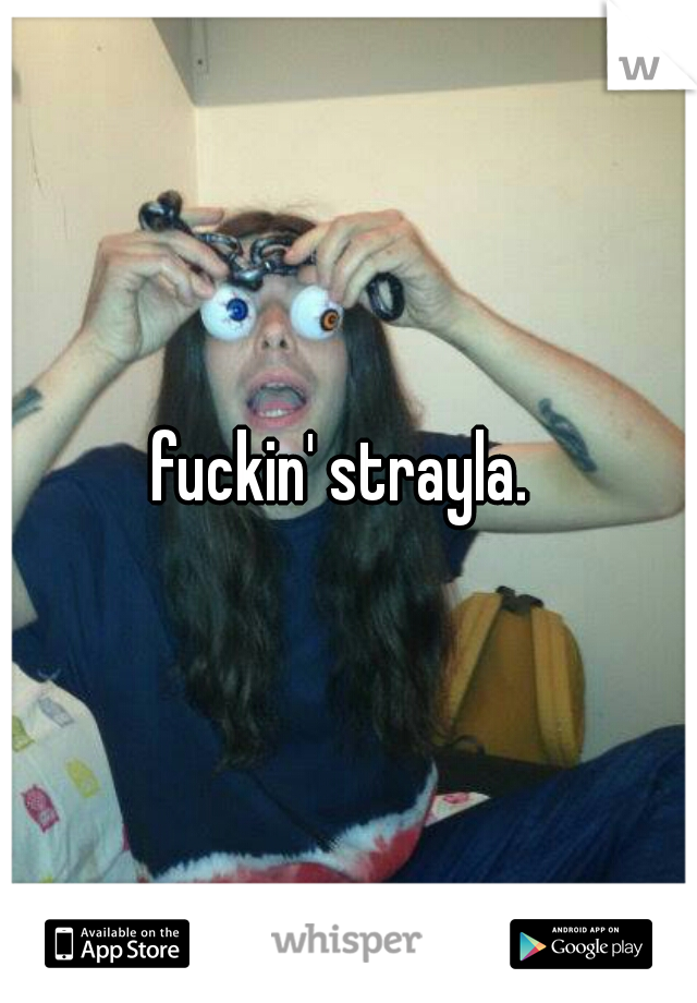 fuckin' strayla. 