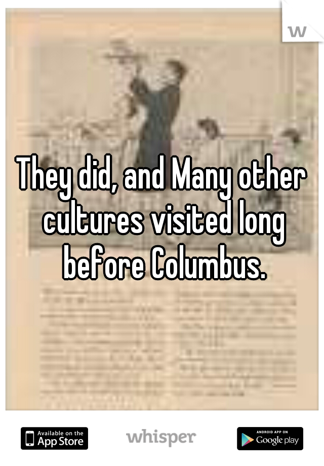 They did, and Many other cultures visited long before Columbus.