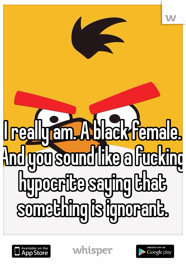 I really am. A black female. And you sound like a fucking hypocrite saying that something is ignorant.