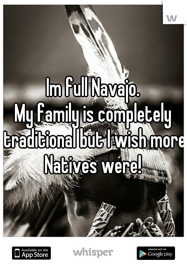 Im full Navajo.
My family is completely traditional but I wish more Natives were! 