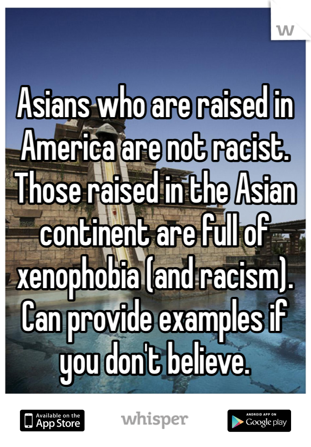 Asians who are raised in America are not racist.  Those raised in the Asian continent are full of xenophobia (and racism).
Can provide examples if you don't believe.