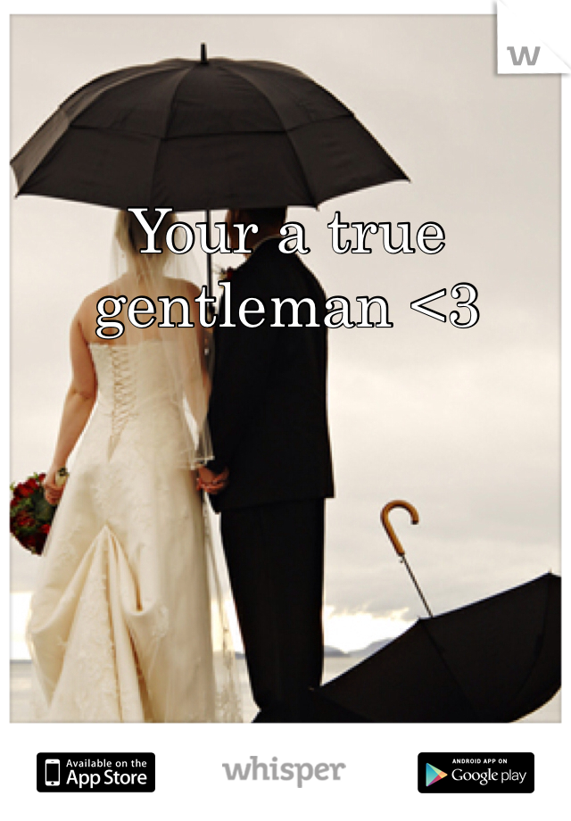 Your a true gentleman <3