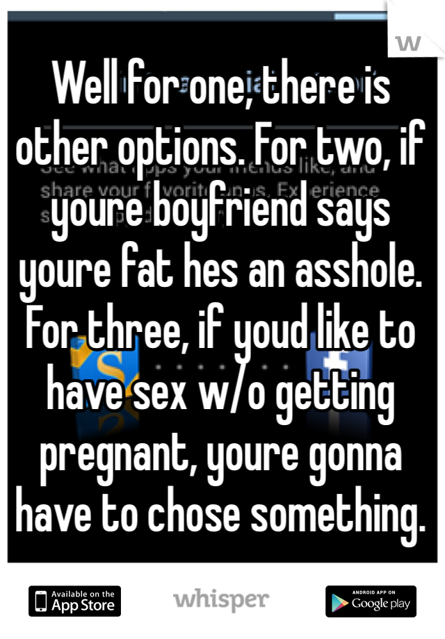 Well for one, there is other options. For two, if youre boyfriend says youre fat hes an asshole. For three, if youd like to have sex w/o getting pregnant, youre gonna have to chose something. 