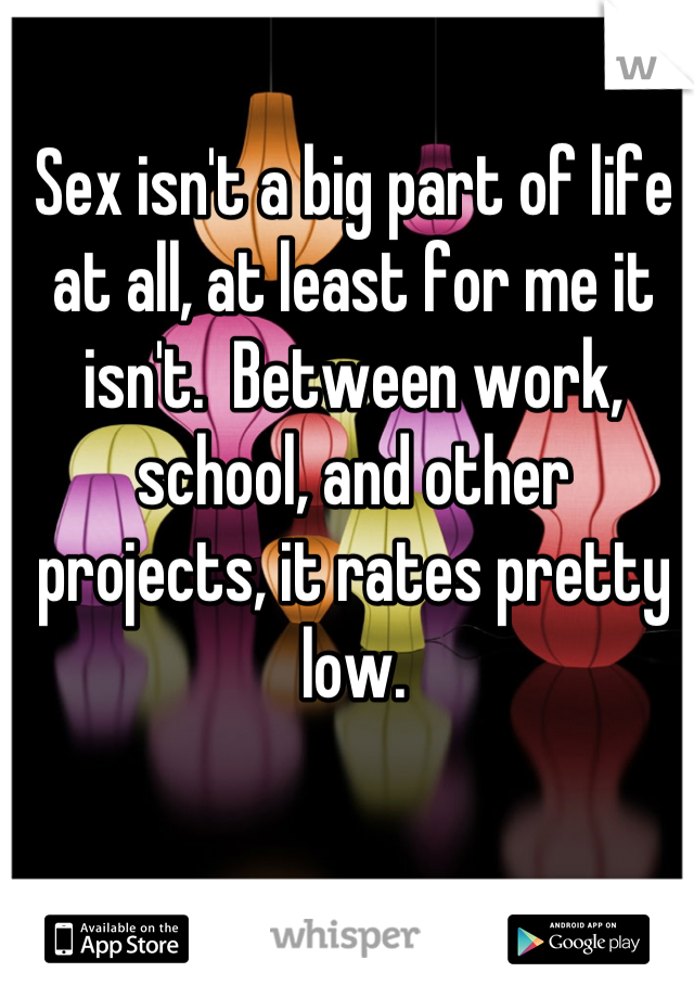 Sex isn't a big part of life at all, at least for me it isn't.  Between work, school, and other projects, it rates pretty low.
