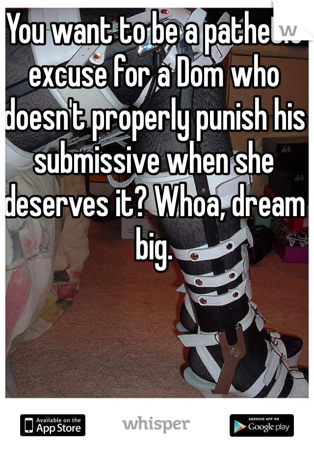 You want to be a pathetic excuse for a Dom who doesn't properly punish his submissive when she deserves it? Whoa, dream big. 