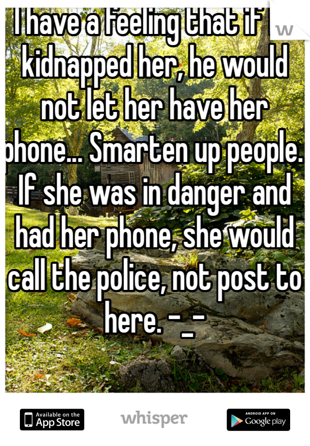 I have a feeling that if he kidnapped her, he would not let her have her phone... Smarten up people. If she was in danger and had her phone, she would call the police, not post to here. -_-