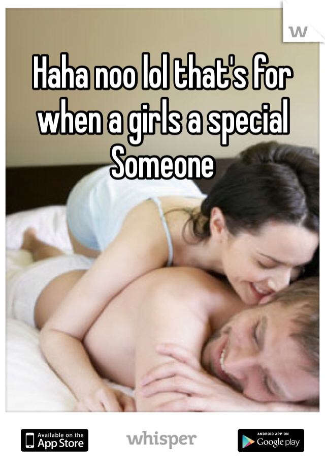 Haha noo lol that's for when a girls a special
Someone 