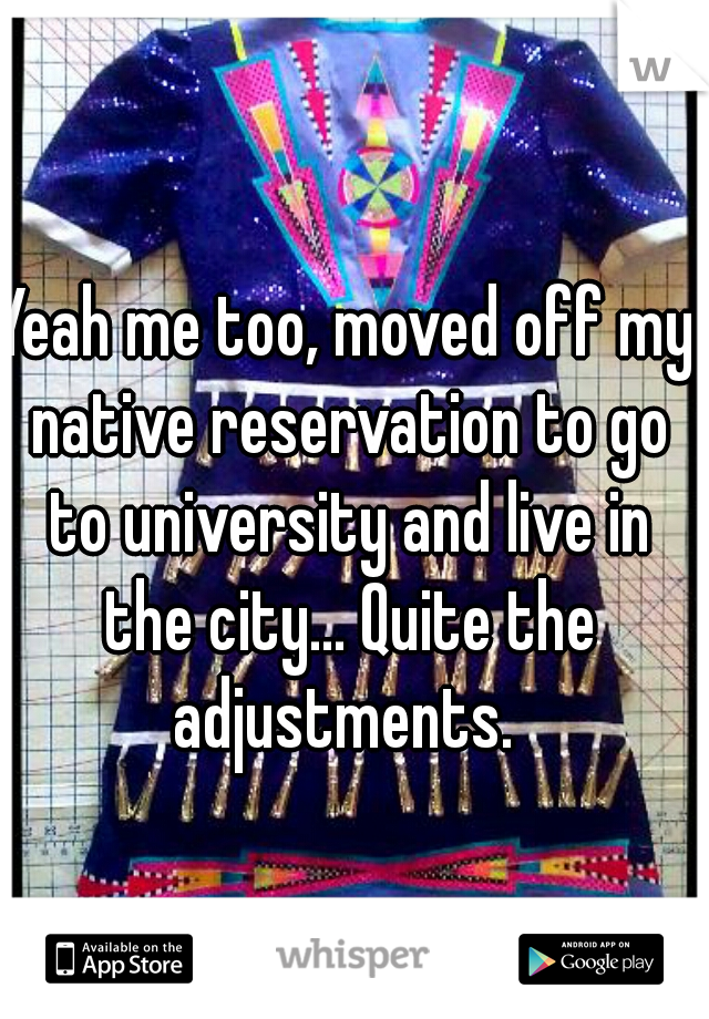 Yeah me too, moved off my native reservation to go to university and live in the city... Quite the adjustments. 