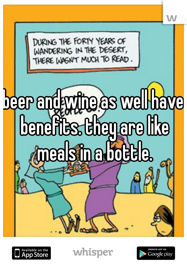 beer and wine as well have benefits. they are like meals in a bottle.