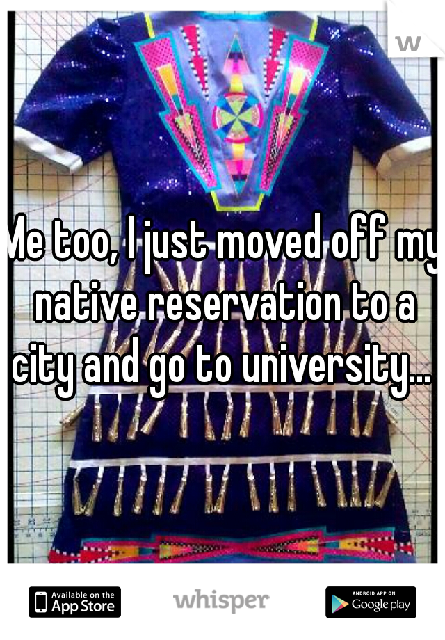 Me too, I just moved off my native reservation to a city and go to university... 