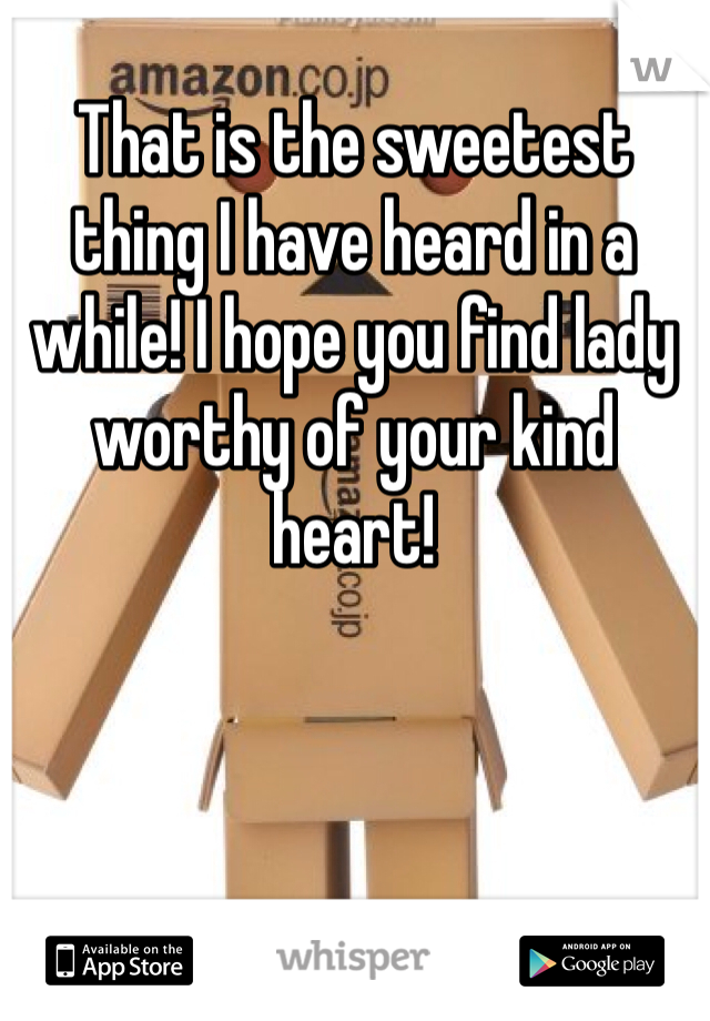 That is the sweetest thing I have heard in a while! I hope you find lady worthy of your kind heart! 