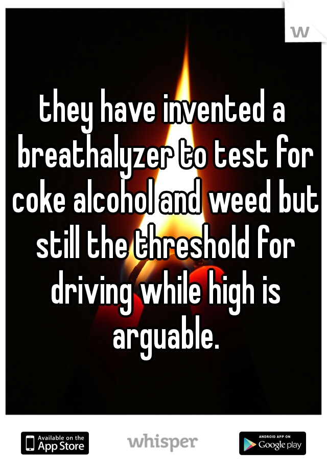 they have invented a breathalyzer to test for coke alcohol and weed but still the threshold for driving while high is arguable.