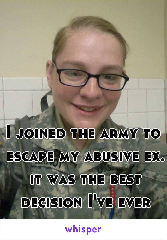 I joined the army to escape my abusive ex. it was the best decision I've ever made. hooah
