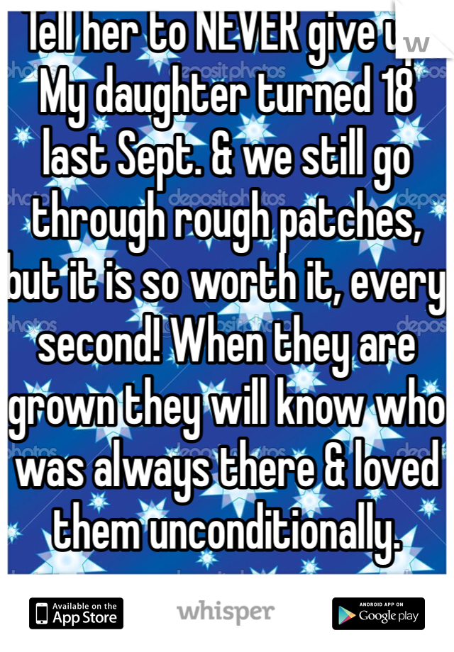 Tell her to NEVER give up. My daughter turned 18 last Sept. & we still go through rough patches, but it is so worth it, every second! When they are grown they will know who was always there & loved them unconditionally. 