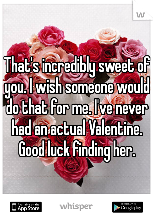 That's incredibly sweet of you. I wish someone would do that for me. I've never had an actual Valentine. Good luck finding her. 