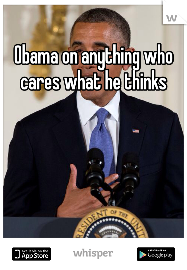 Obama on anything who cares what he thinks 