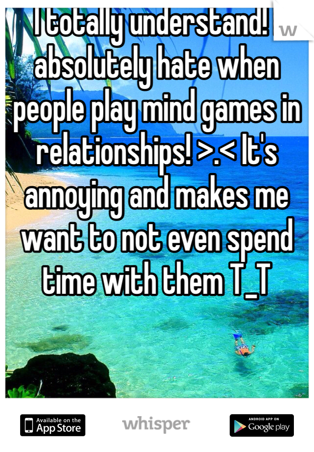 I totally understand! I absolutely hate when people play mind games in relationships! >.< It's annoying and makes me want to not even spend time with them T_T