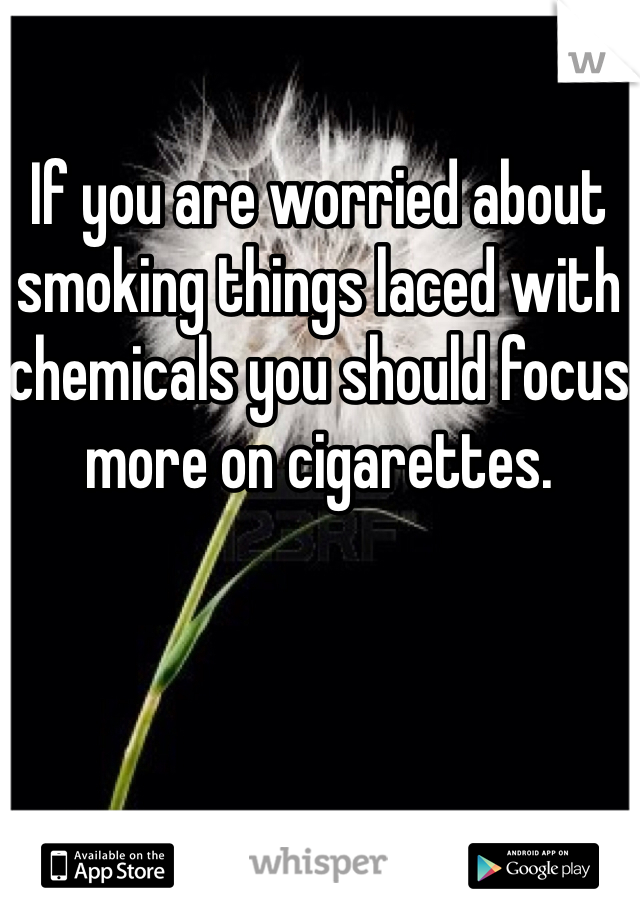 If you are worried about smoking things laced with chemicals you should focus more on cigarettes.