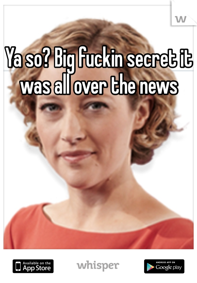 Ya so? Big fuckin secret it was all over the news 