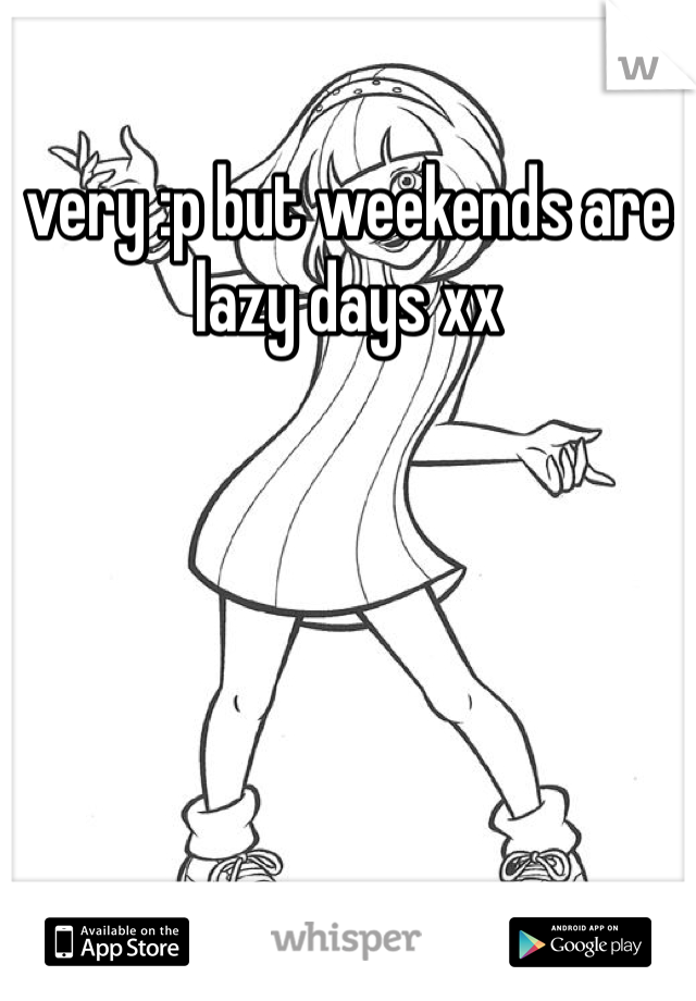 very :p but weekends are lazy days xx