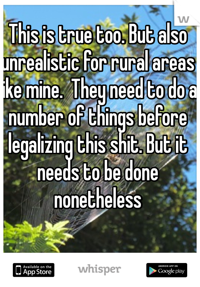 This is true too. But also unrealistic for rural areas like mine.  They need to do a number of things before legalizing this shit. But it needs to be done nonetheless