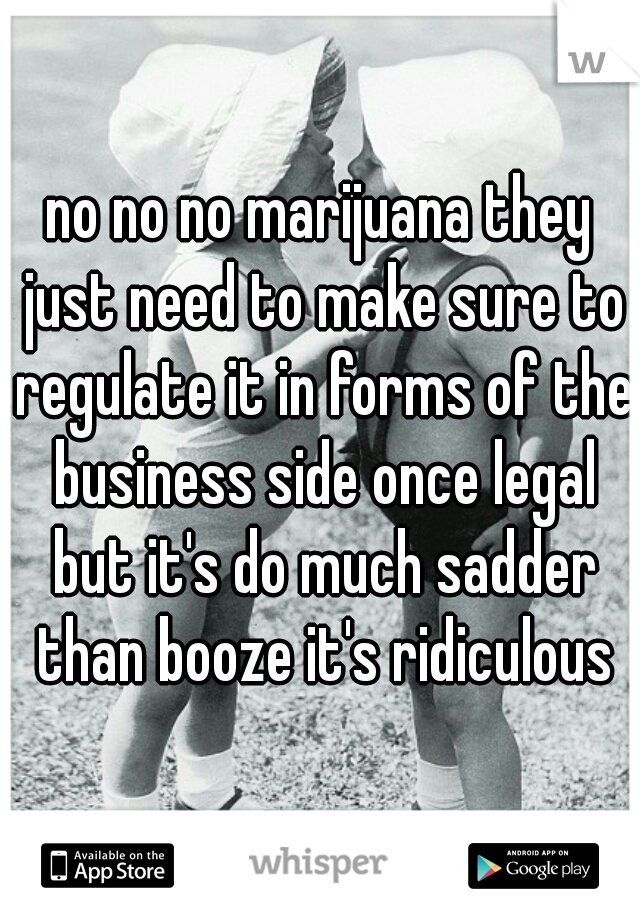 no no no marijuana they just need to make sure to regulate it in forms of the business side once legal but it's do much sadder than booze it's ridiculous