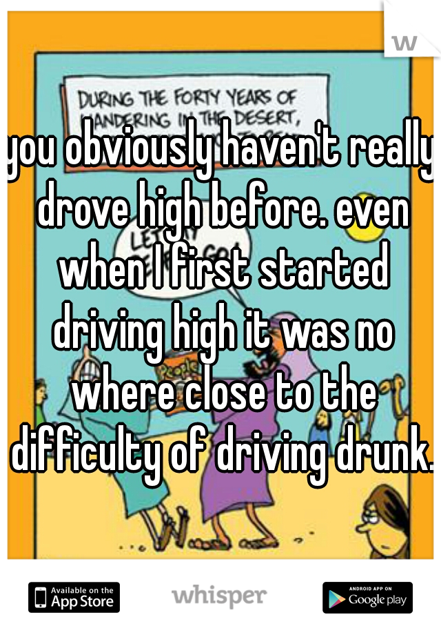 you obviously haven't really drove high before. even when I first started driving high it was no where close to the difficulty of driving drunk.